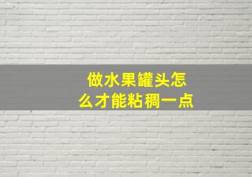 做水果罐头怎么才能粘稠一点