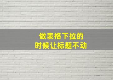 做表格下拉的时候让标题不动