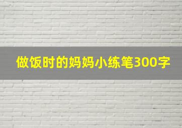 做饭时的妈妈小练笔300字