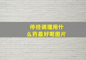 停经调理用什么药最好呢图片