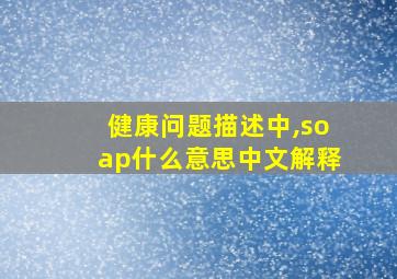 健康问题描述中,soap什么意思中文解释