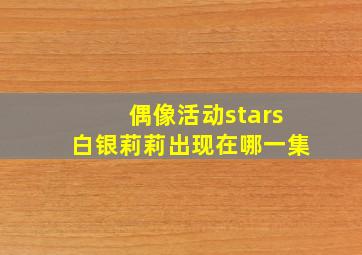 偶像活动stars白银莉莉出现在哪一集