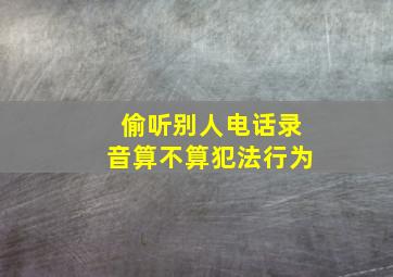 偷听别人电话录音算不算犯法行为