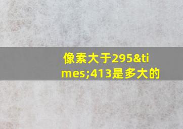 像素大于295×413是多大的