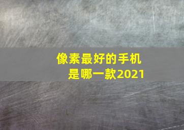 像素最好的手机是哪一款2021