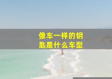 像车一样的钥匙是什么车型