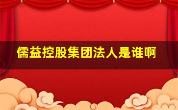 儒益控股集团法人是谁啊