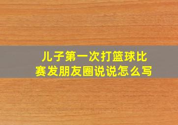 儿子第一次打篮球比赛发朋友圈说说怎么写