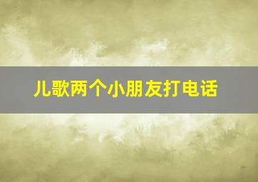 儿歌两个小朋友打电话