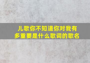 儿歌你不知道你对我有多重要是什么歌词的歌名