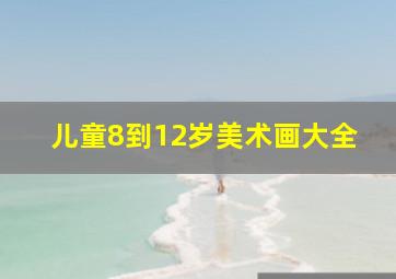 儿童8到12岁美术画大全