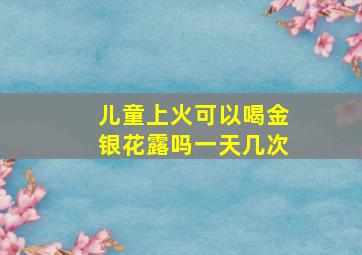 儿童上火可以喝金银花露吗一天几次