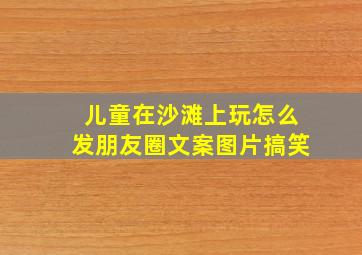 儿童在沙滩上玩怎么发朋友圈文案图片搞笑