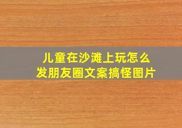 儿童在沙滩上玩怎么发朋友圈文案搞怪图片