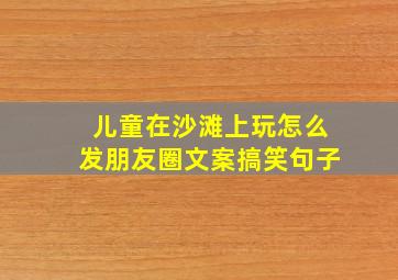 儿童在沙滩上玩怎么发朋友圈文案搞笑句子