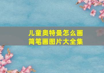 儿童奥特曼怎么画简笔画图片大全集