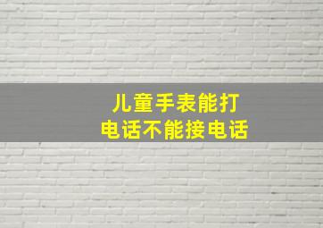 儿童手表能打电话不能接电话