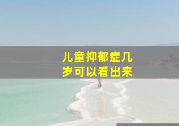 儿童抑郁症几岁可以看出来