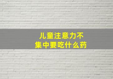 儿童注意力不集中要吃什么药