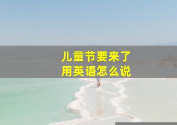 儿童节要来了用英语怎么说