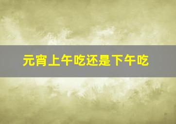 元宵上午吃还是下午吃