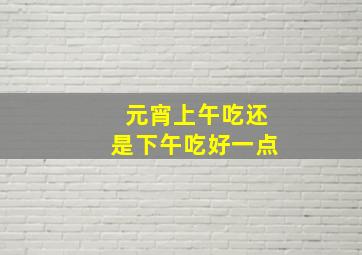 元宵上午吃还是下午吃好一点