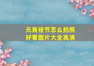 元宵佳节怎么拍照好看图片大全高清