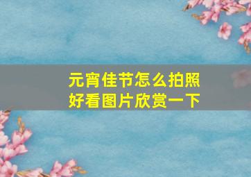 元宵佳节怎么拍照好看图片欣赏一下