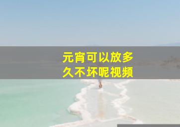 元宵可以放多久不坏呢视频