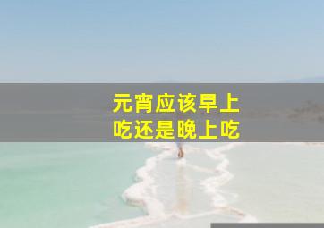 元宵应该早上吃还是晚上吃