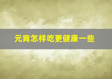 元宵怎样吃更健康一些