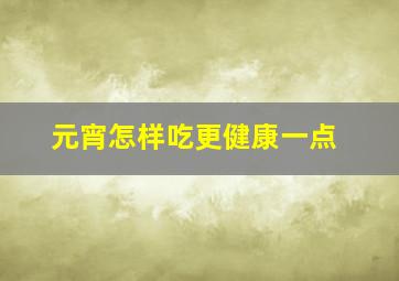 元宵怎样吃更健康一点