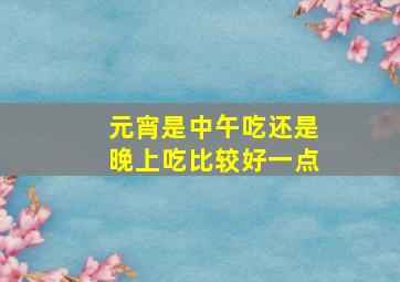 元宵是中午吃还是晚上吃比较好一点