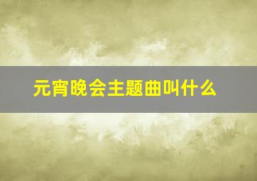 元宵晚会主题曲叫什么