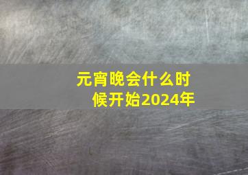 元宵晚会什么时候开始2024年