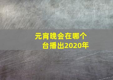 元宵晚会在哪个台播出2020年