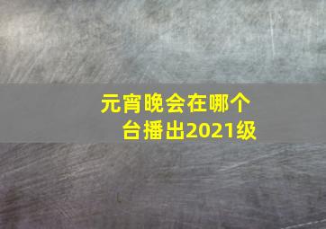 元宵晚会在哪个台播出2021级