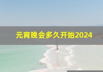 元宵晚会多久开始2024