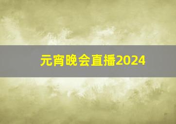 元宵晚会直播2024