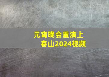 元宵晚会重演上春山2024视频