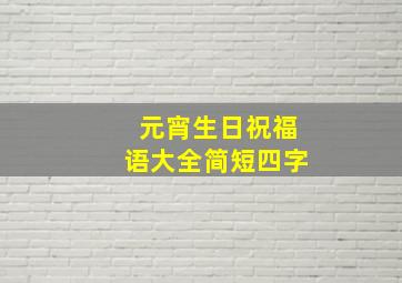 元宵生日祝福语大全简短四字