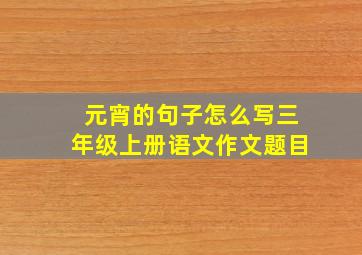 元宵的句子怎么写三年级上册语文作文题目