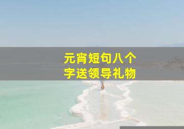 元宵短句八个字送领导礼物