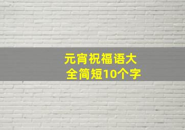 元宵祝福语大全简短10个字