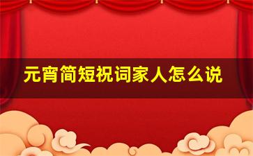 元宵简短祝词家人怎么说