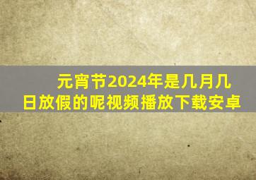 元宵节2024年是几月几日放假的呢视频播放下载安卓