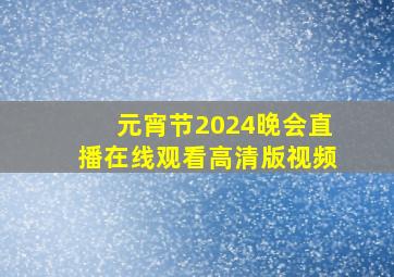 元宵节2024晚会直播在线观看高清版视频