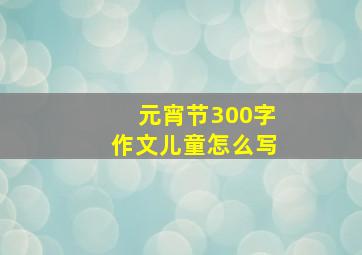 元宵节300字作文儿童怎么写