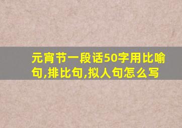 元宵节一段话50字用比喻句,排比句,拟人句怎么写