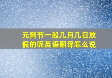 元宵节一般几月几日放假的呢英语翻译怎么说